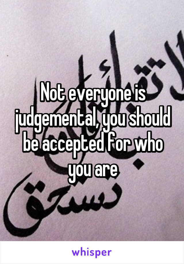 Not everyone is judgemental, you should be accepted for who you are