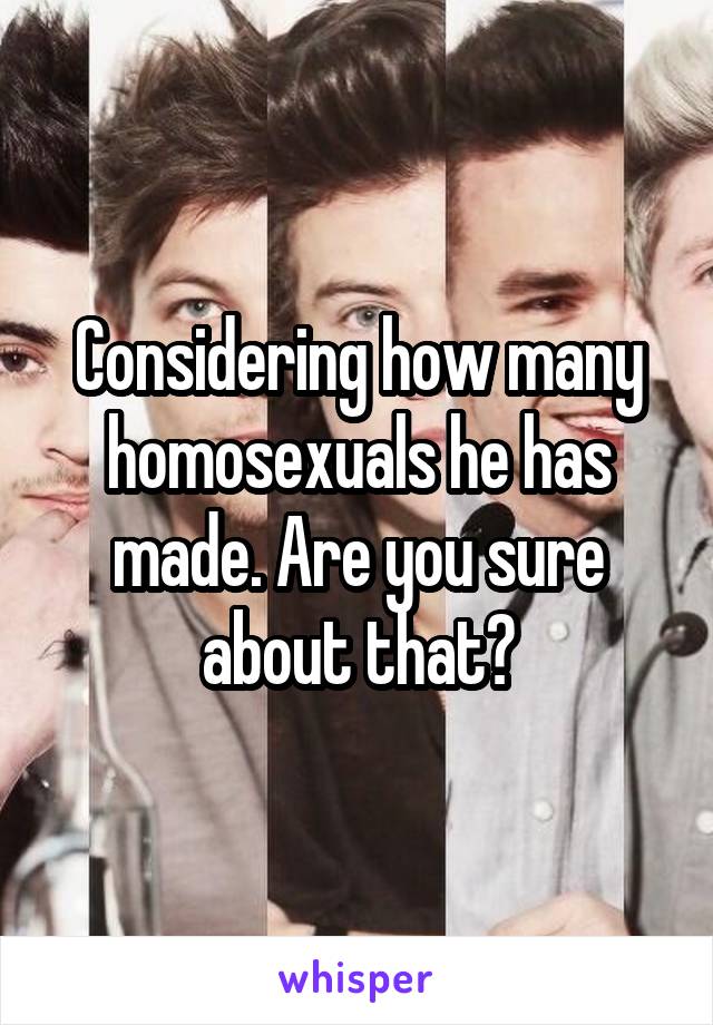 Considering how many homosexuals he has made. Are you sure about that?