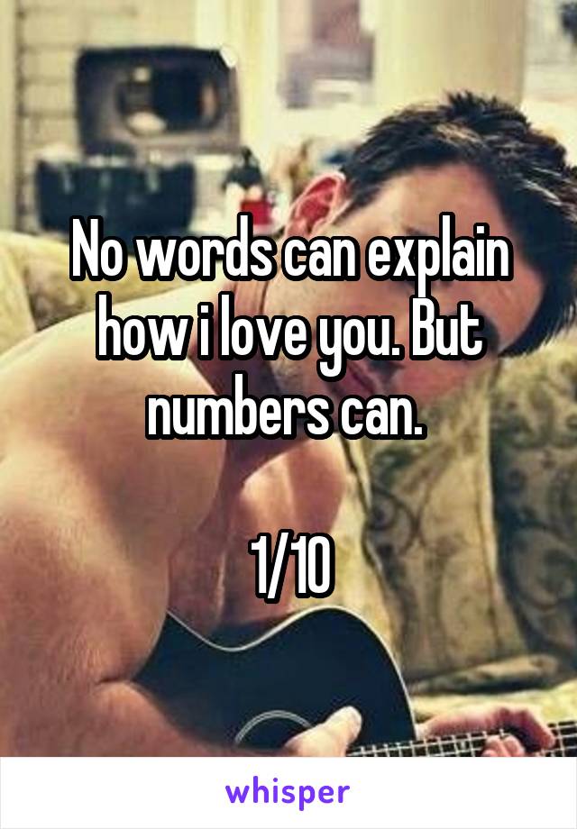 No words can explain how i love you. But numbers can. 

1/10