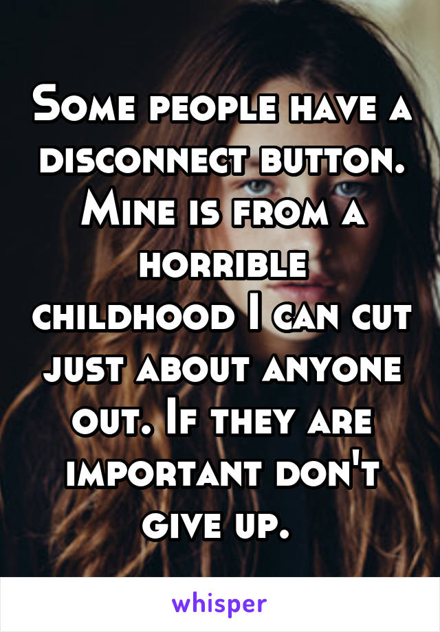 Some people have a disconnect button. Mine is from a horrible childhood I can cut just about anyone out. If they are important don't give up. 