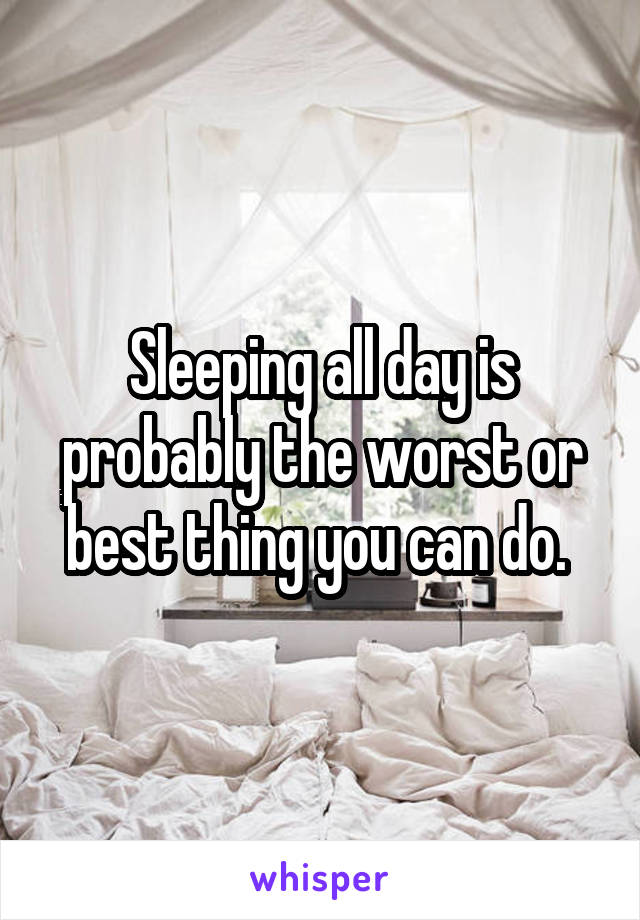 Sleeping all day is probably the worst or best thing you can do. 