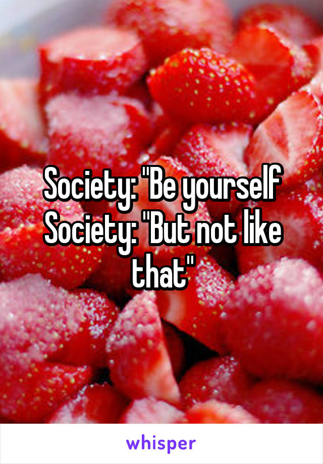 Society: "Be yourself
Society: "But not like that"