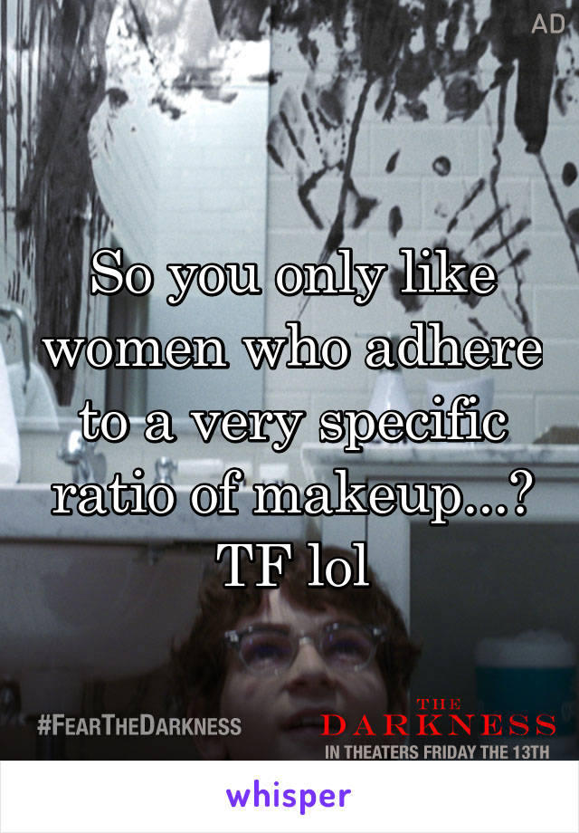 So you only like women who adhere to a very specific ratio of makeup...? TF lol