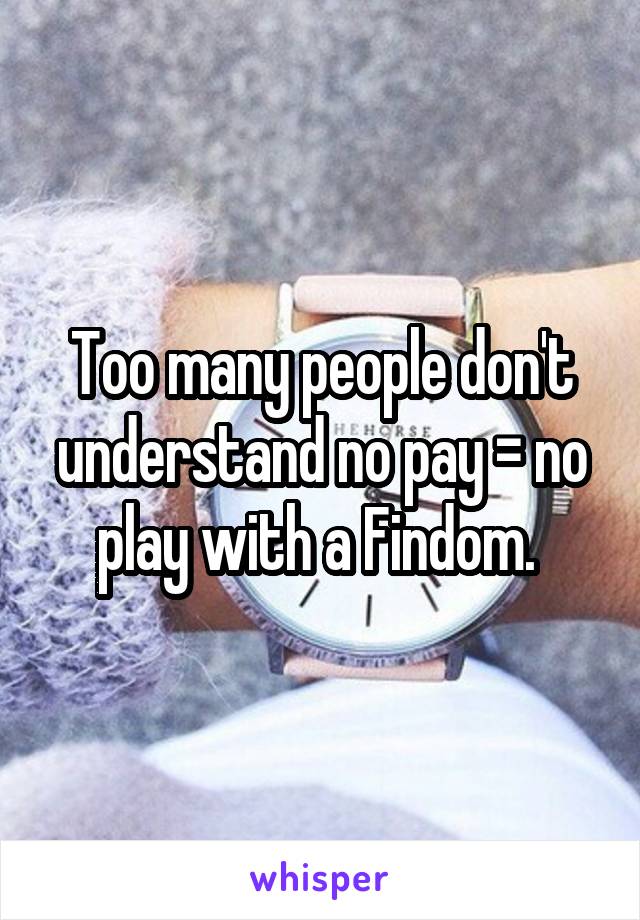 Too many people don't understand no pay = no play with a Findom. 