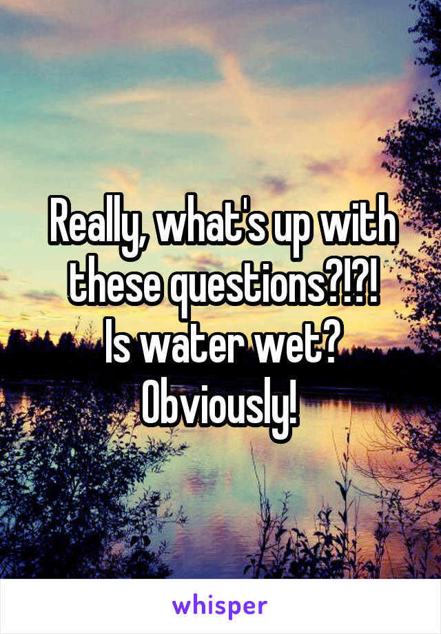 Really, what's up with these questions?!?!
Is water wet? Obviously! 