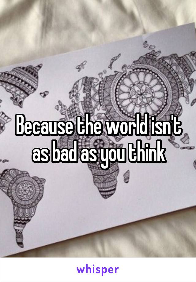 Because the world isn't as bad as you think