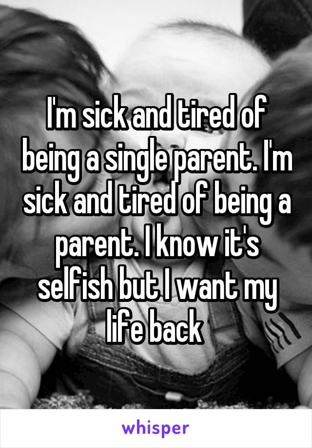 I'm sick and tired of being a single parent. I'm sick and tired of being a parent. I know it's selfish but I want my life back 