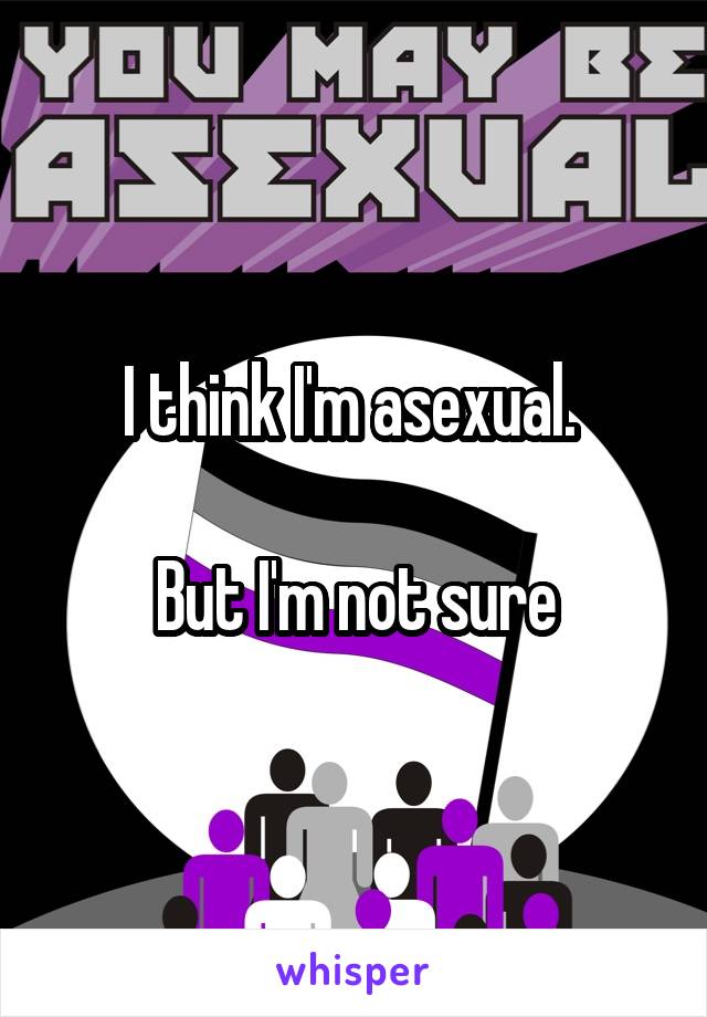 I think I'm asexual. 

But I'm not sure