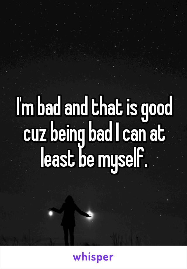 I'm bad and that is good cuz being bad I can at least be myself.