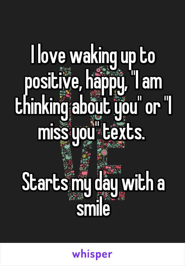 I love waking up to positive, happy, "I am thinking about you" or "I miss you" texts. 

Starts my day with a smile