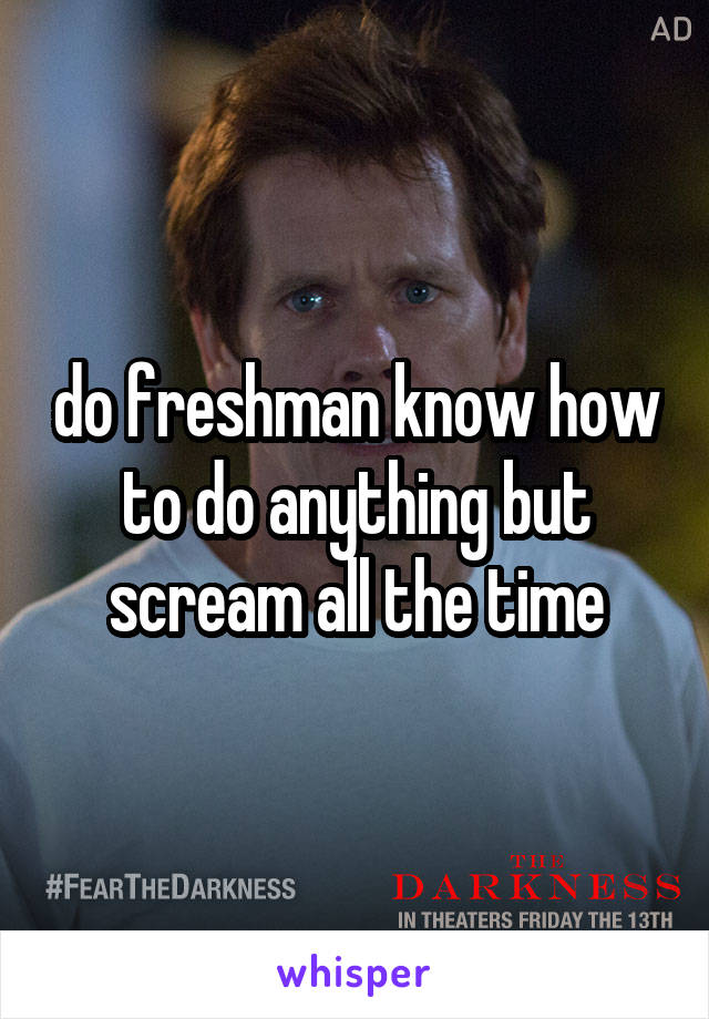 do freshman know how to do anything but scream all the time