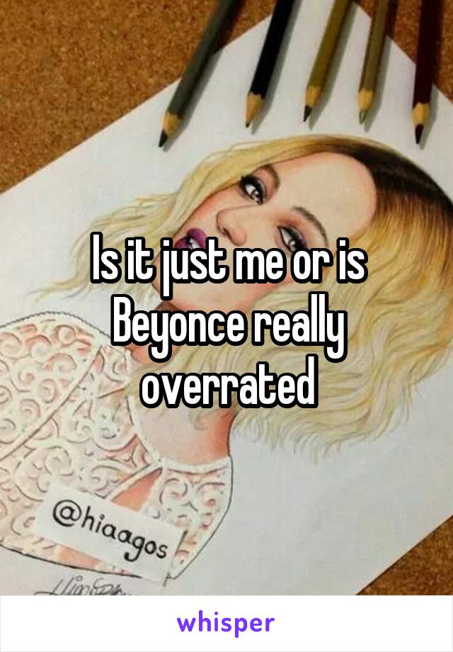 Is it just me or is Beyonce really overrated