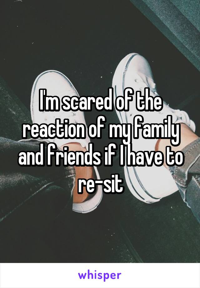 I'm scared of the reaction of my family and friends if I have to re-sit