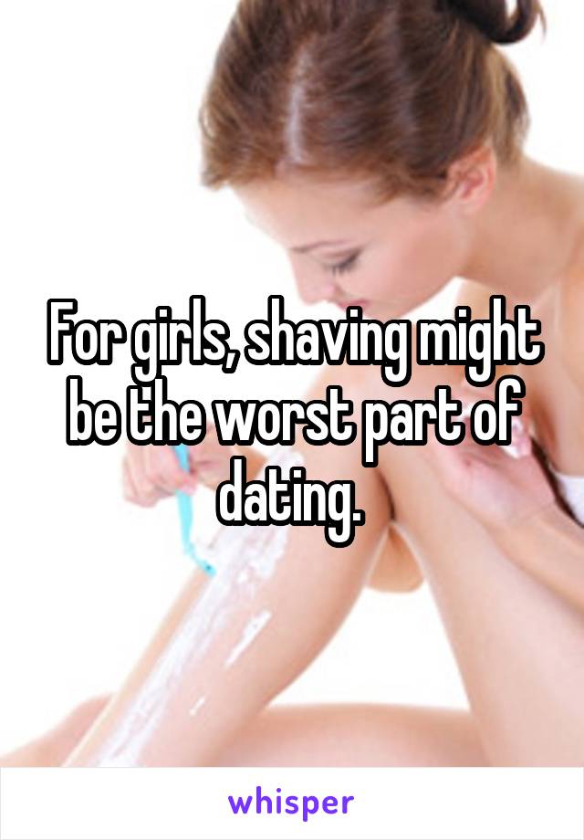 For girls, shaving might be the worst part of dating. 