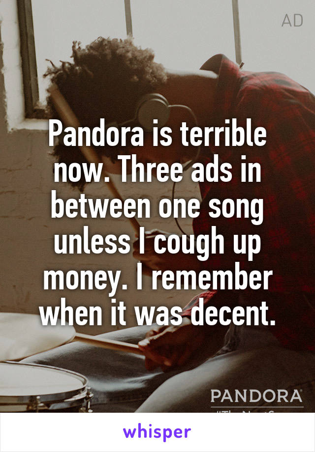 Pandora is terrible now. Three ads in between one song unless I cough up money. I remember when it was decent.