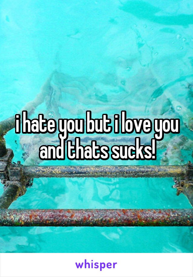 i hate you but i love you and thats sucks!