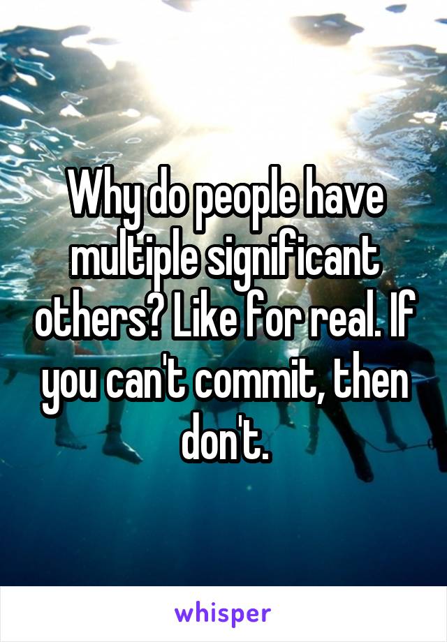 Why do people have multiple significant others? Like for real. If you can't commit, then don't.