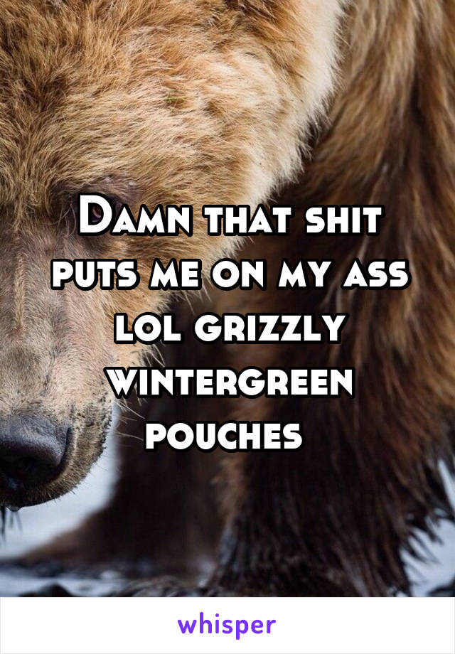 Damn that shit puts me on my ass lol grizzly wintergreen pouches 