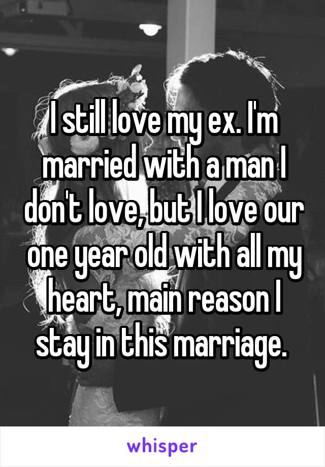 I still love my ex. I'm married with a man I don't love, but I love our one year old with all my heart, main reason I stay in this marriage. 