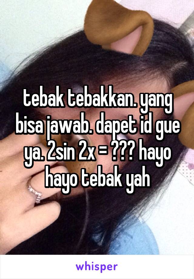 tebak tebakkan. yang bisa jawab. dapet id gue ya. 2sin 2x = ??? hayo hayo tebak yah