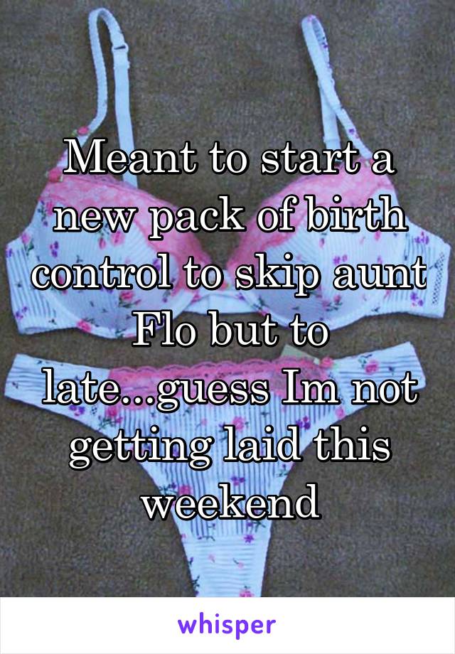 Meant to start a new pack of birth control to skip aunt Flo but to late...guess Im not getting laid this weekend