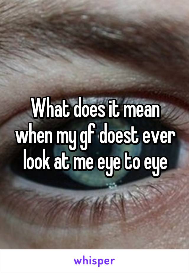 What does it mean when my gf doest ever look at me eye to eye