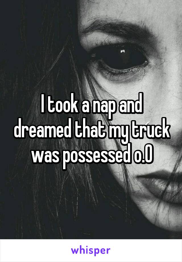 I took a nap and dreamed that my truck was possessed o.O