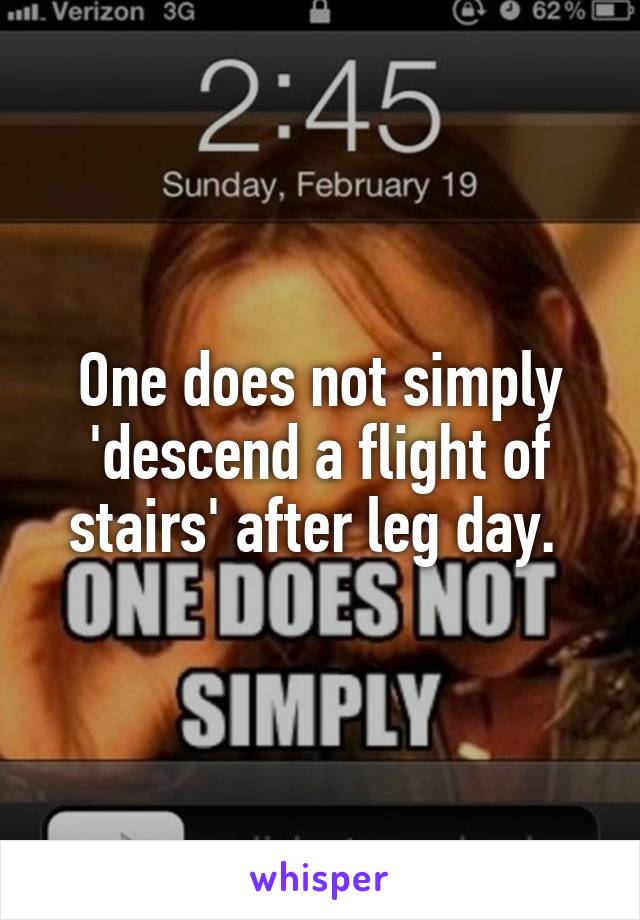 One does not simply 'descend a flight of stairs' after leg day. 