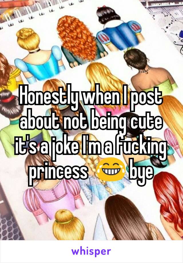 Honestly when I post about not being cute it's a joke I'm a fucking princess  😂 bye