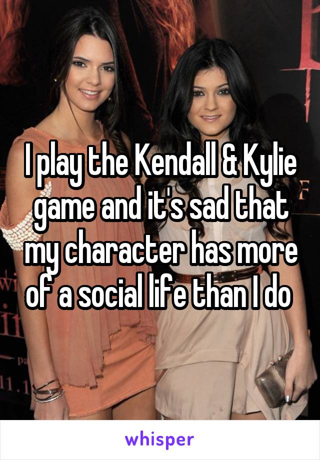 I play the Kendall & Kylie game and it's sad that my character has more of a social life than I do 