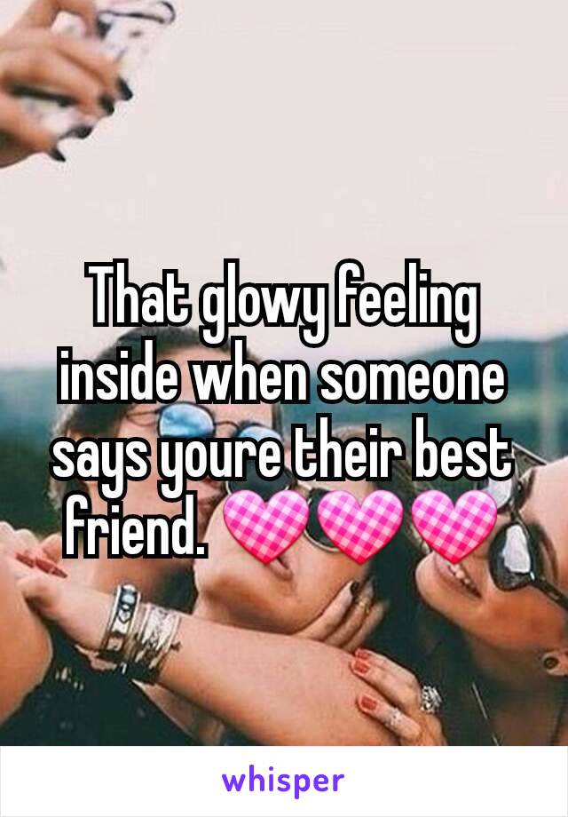 That glowy feeling inside when someone says youre their best friend. 💟💟💟