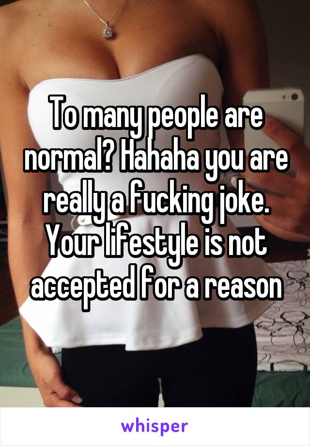 To many people are normal? Hahaha you are really a fucking joke. Your lifestyle is not accepted for a reason
 