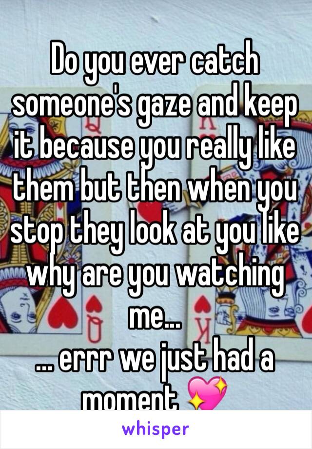 Do you ever catch someone's gaze and keep it because you really like them but then when you stop they look at you like why are you watching me... 
... errr we just had a moment 💖