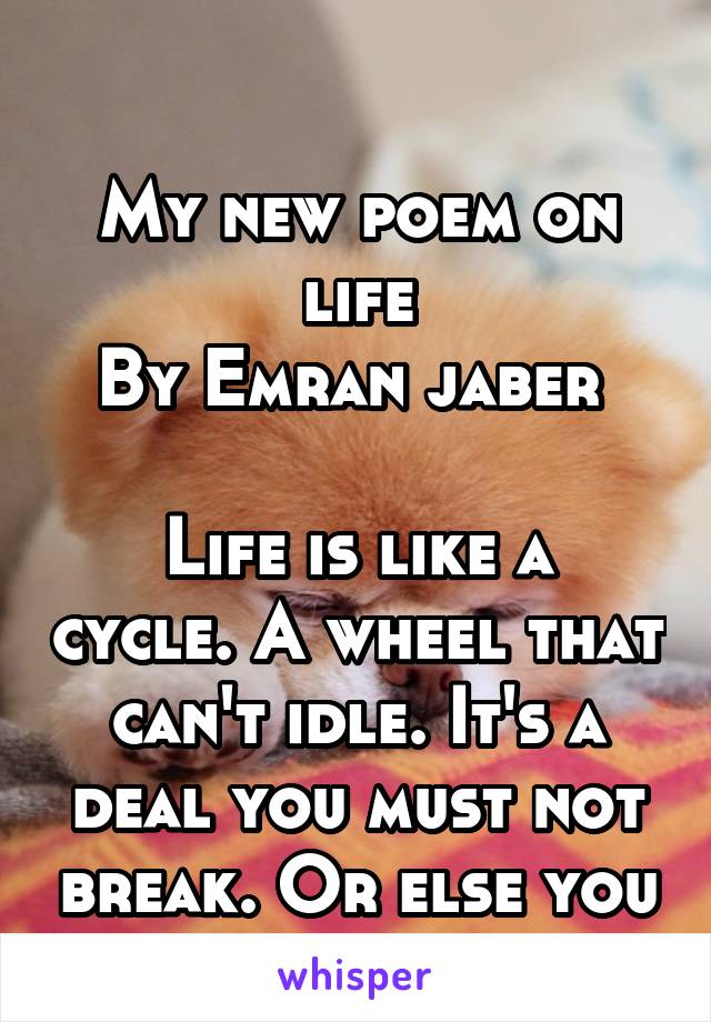 

My new poem on life
By Emran jaber 

Life is like a cycle. A wheel that can't idle. It's a deal you must not break. Or else you will become a fake