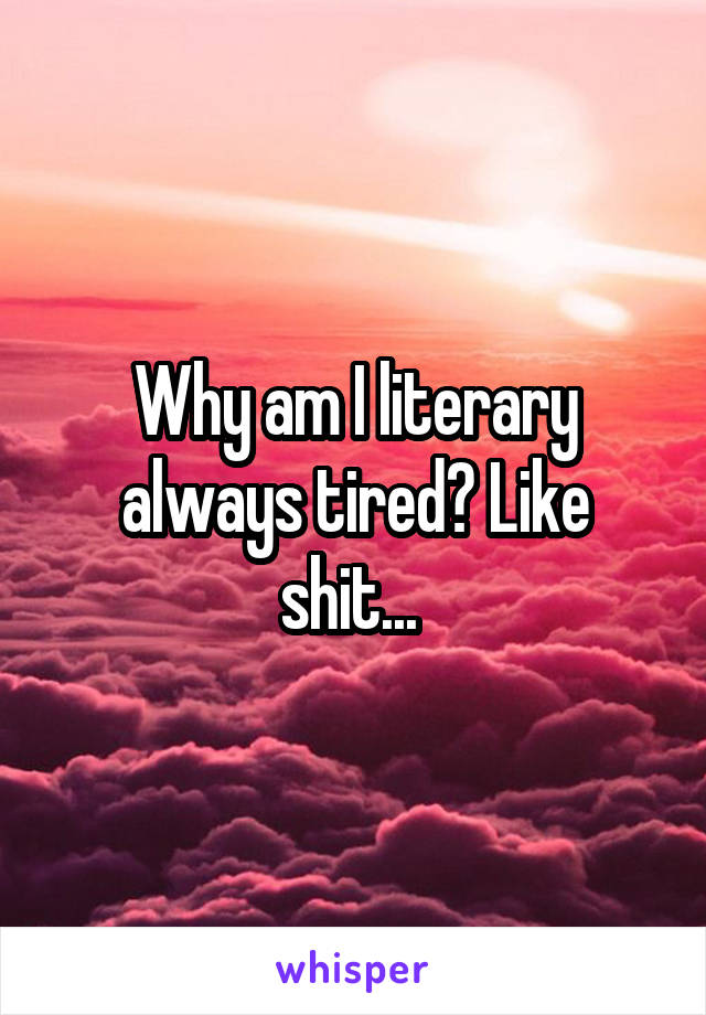 Why am I literary always tired? Like shit... 