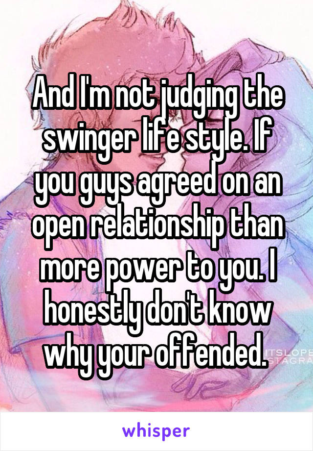 And I'm not judging the swinger life style. If you guys agreed on an open relationship than more power to you. I honestly don't know why your offended. 