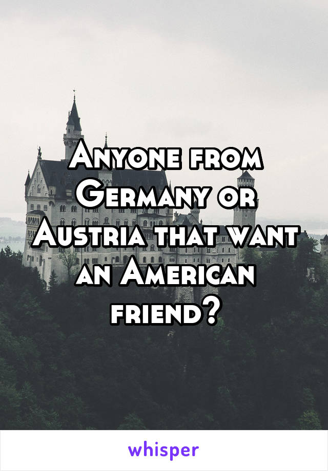 Anyone from Germany or Austria that want an American friend?