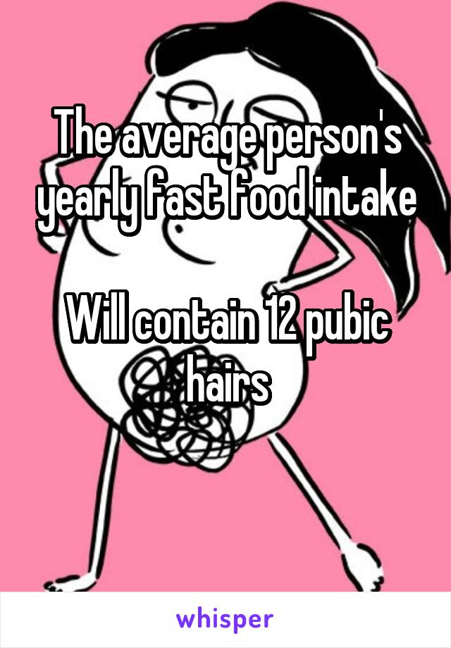 The average person's yearly fast food intake

Will contain 12 pubic hairs

