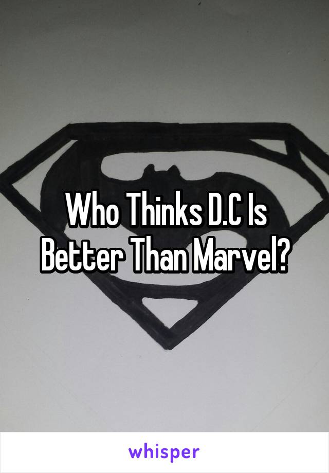 Who Thinks D.C Is Better Than Marvel?