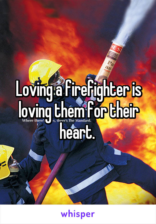 Loving a firefighter is loving them for their heart. 