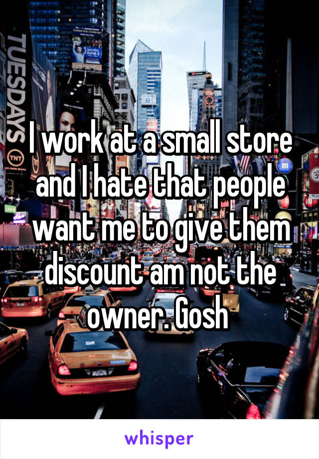 I work at a small store and I hate that people want me to give them discount am not the owner. Gosh 