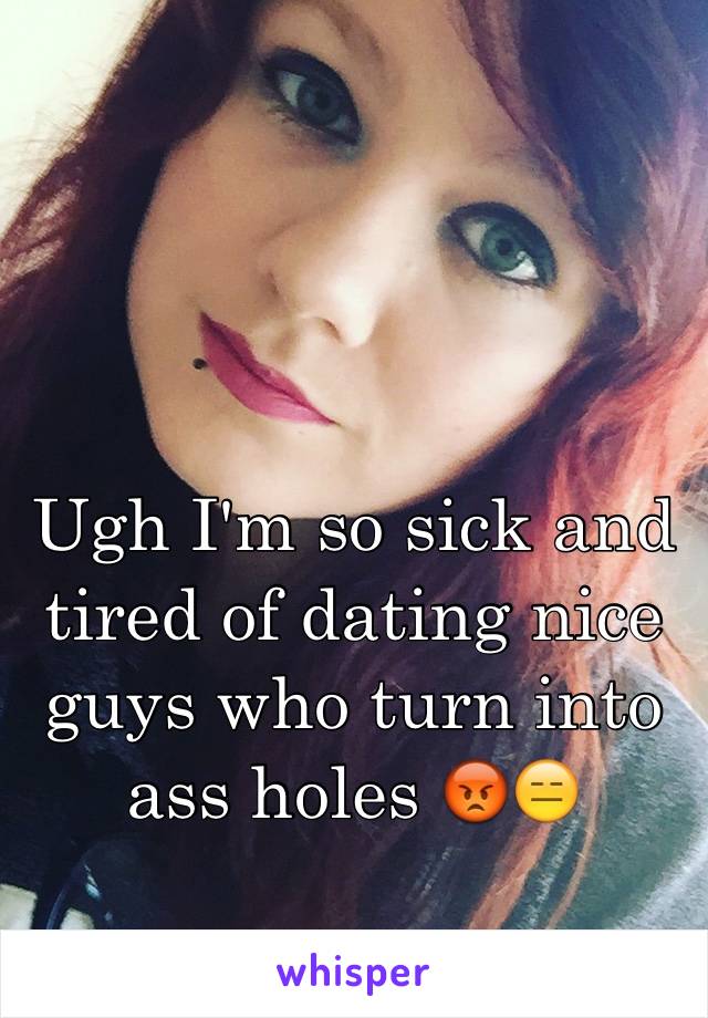 Ugh I'm so sick and tired of dating nice guys who turn into ass holes 😡😑