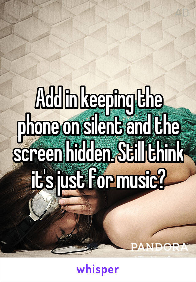 Add in keeping the phone on silent and the screen hidden. Still think it's just for music?