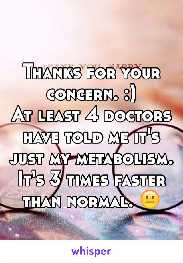 Thanks for your concern. :) 
At least 4 doctors have told me it's just my metabolism. It's 3 times faster than normal. 😐