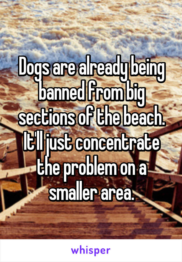 Dogs are already being banned from big sections of the beach. It'll just concentrate the problem on a smaller area.