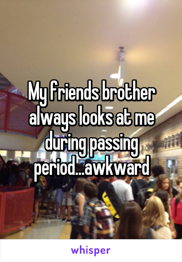 My friends brother always looks at me during passing period...awkward