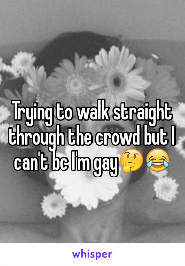 Trying to walk straight through the crowd but I can't bc I'm gay🤔😂