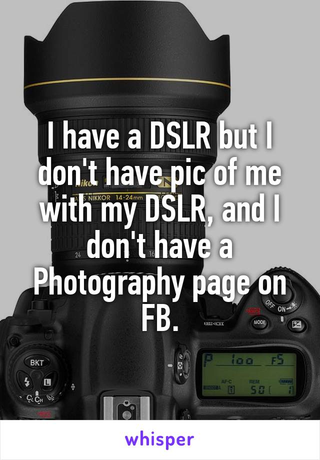 I have a DSLR but I don't have pic of me with my DSLR, and I don't have a Photography page on FB.