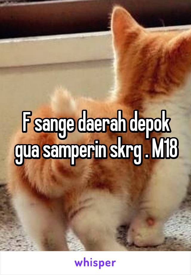 F sange daerah depok gua samperin skrg . M18