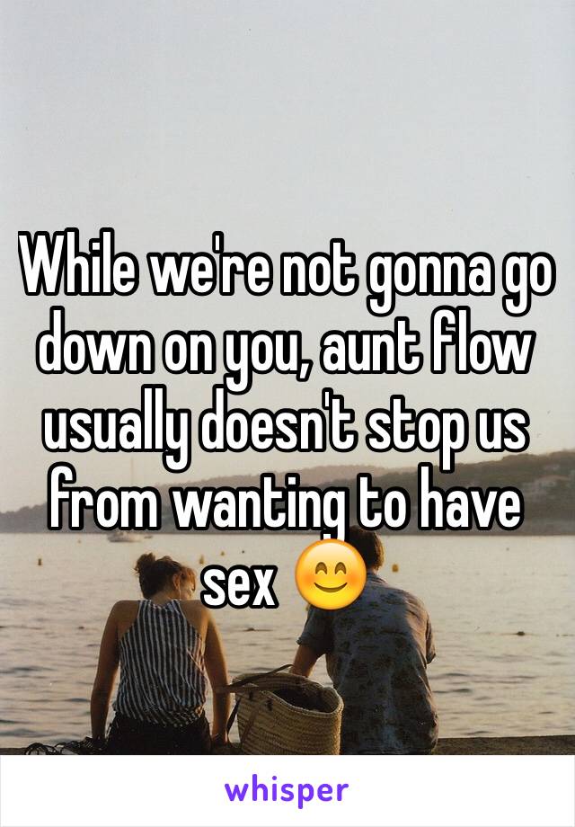 While we're not gonna go down on you, aunt flow usually doesn't stop us from wanting to have sex 😊